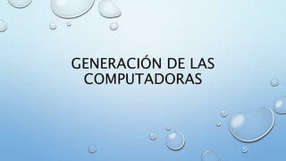 GENERACIÓN DE LAS
COMPUTADORAS
 