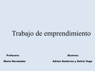 Trabajo de emprendimiento
Profesora: Alumnos:
María Hernández Adrian Gutiérrez y Gelviz Vega
 
