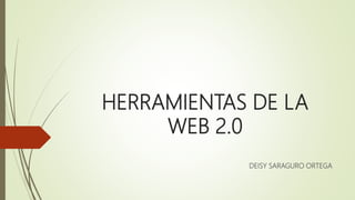 HERRAMIENTAS DE LA
WEB 2.0
DEISY SARAGURO ORTEGA
 