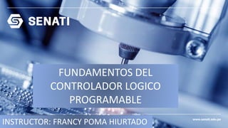 www.senati.edu.pe
FUNDAMENTOS DEL
CONTROLADOR LOGICO
PROGRAMABLE
INSTRUCTOR: FRANCY POMA HIURTADO
 