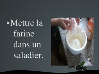   
 Mettre la 
farine 
dans un 
saladier.
 