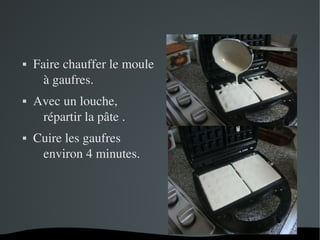   
 Faire chauffer le moule 
à gaufres.
 Avec un louche, 
répartir la pâte .
 Cuire les gaufres 
environ 4 minutes.
 
