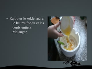  
 Rajouter le sel,le sucre, 
le beurre fondu et les 
oeufs entiers. 
Mélanger.
 
