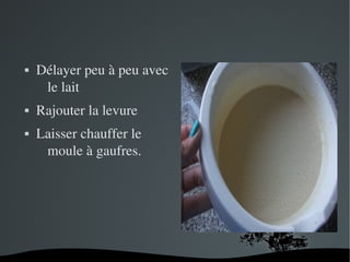   
 Délayer peu à peu avec 
le lait
 Rajouter la levure
 Laisser chauffer le 
moule à gaufres.
 