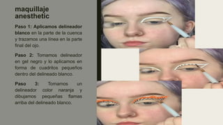 maquillaje
anesthetic
Paso 1: Aplicamos delineador
blanco en la parte de la cuenca
y trazamos una línea en la parte
final del ojo.
Paso 2: Tomamos delineador
en gel negro y lo aplicamos en
forma de cuadritos pequeños
dentro del delineado blanco.
Paso 3: Tomamos un
delineador color naranja y
dibujamos pequeñas flamas
arriba del delineado blanco.
 