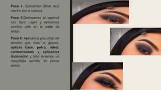 Paso 4: Aplicamos Glitter azul
marino por la cuenca.
Paso 5:Delineamos el lagrimal
con lápiz negro y aplicamos
sombra café en la parte de
abajo.
Paso 6: Aplicamos pestañas del
tamaño que más te gusten,
aplicas base, polvo, rubor,
contorneamos y aplicamos
iluminador y listo tenemos un
maquillaje sencillo en pocos
pasos.
 