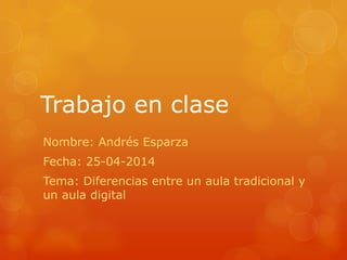 Trabajo en clase
Nombre: Andrés Esparza
Fecha: 25-04-2014
Tema: Diferencias entre un aula tradicional y
un aula digital
 