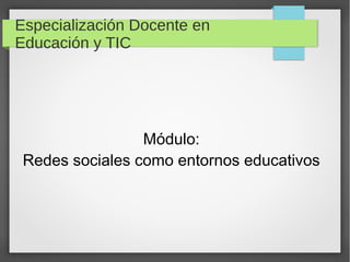 Especialización Docente en
Educación y TIC
Módulo:
Redes sociales como entornos educativos
 