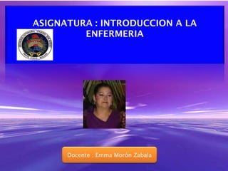 ASIGNATURA : INTRODUCCION A LA
ENFERMERIA

Docente : Emma Morón Zabala

 