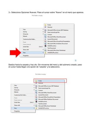 3.- Selecciona Opciones Nuevas: Paso el cursor sobre “Nuevo” en el menú que aparece.

Deslizo hacia la carpeta y haz clic: Sin moverme del menú y del submenú creado, paso
el cursor hasta llegar a la opción de “carpeta” y la selecciono.

 