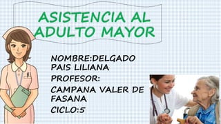 ASISTENCIA AL
ADULTO MAYOR
NOMBRE:DELGADO
PAIS LILIANA
PROFESOR:
CAMPANA VALER DE
FASANA
CICLO:5
 