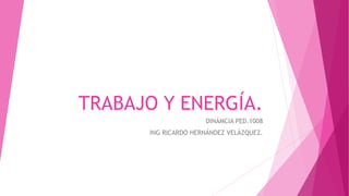 TRABAJO Y ENERGÍA.
DINÁMCIA PED.1008
ING RICARDO HERNÁNDEZ VELÁZQUEZ.
 