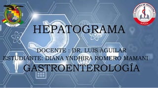 HEPATOGRAMA
DOCENTE : DR. LUIS AGUILAR
ESTUDIANTE: DIANA YNDHIRA ROMERO MAMANI
GASTROENTEROLOGÍA
 