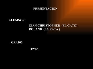 PRESENTACION ALUMNOS: GIAN CHRISTOPHER  (EL GATO) ROLAND  (LA RATA ) GRADO: 5°”B” 
