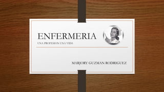 ENFERMERIA
UNA PROFESION UNA VIDA
MARJORY GUZMAN RODRIGUEZ
 