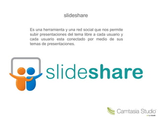 slideshare
Es una herramienta y una red social que nos permite
subir presentaciones del tema libre a cada usuario y
cada u...