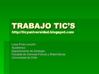 TRABAJO TIC’S http://ticyuniversidad.blogspot.com Luisa Pinto Lincoñir Académico Departamento de Geología Facultad de Ciencias Físicas y Matemáticas Universidad de Chile 