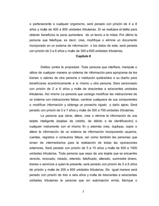 o perteneciente a cualquier organismo, será penado con prisión de 4 a 8 
años y multa de 400 a 800 unidades tributarias. Si se realizara el delito para 
obtener beneficios la pena aumentara de un tercio a la mitad. Por último la 
persona que falsifique, es decir, cree, modifique o elimine un documento 
incorporado en un sistema de información o los datos de este, será penada 
con prisión de 3 a 6 años y multa de 300 a 600 unidades tributarias. 
Capítulo II 
Delitos contra la propiedad. Toda persona que interfiera, manipule o 
utilice de cualquier manera un sistema de información para apropiarse de los 
bienes o valores de otra persona o institución quitándolos a su dueño para 
beneficiarse económicamente a si mismo u otra persona. Sera sancionado 
con prisión de 2 a 6 años y multa de doscientas a seiscientas unidades 
tributarias. Así mismo La persona que consiga modificar las instrucciones de 
un sistema con instrucciones falsas, cambiar cualquiera de sus componentes 
o modificar información y obtenga un provecho injusto o daño ajeno. Será 
penado con prisión de 3 a 7 años y multa de 300 a 700 unidades tributarias. 
La persona que clone, altere, cree o elimine la información de una 
tarjeta inteligente (tarjetas de crédito, de débito o de identificación) o 
cualquier instrumento con el mismo fin y además cree, duplique, copie o 
altere la información de un sistema de información incorporando usuarios, 
cuentas, registros o consumos falsos, así como también las personas que 
sirvan de intermediarios para la realización de todas las operaciones 
anteriores. Será penado con prisión de 5 a 10 años y multa de 500 a 1000 
unidades tributarias. Toda persona que sepa de una tarjeta que se encuentre 
vencido, revocado, robado, retenido, falsificado, alterado, suministre dinero, 
bienes o servicios a quien la presente, será penado con prisión de 2 a 6 años 
de prisión y multa de 200 a 600 unidades tributarias. De igual manera será 
penado con prisión de tres a seis años y multa de trescientas a seiscientas 
unidades tributarias la persona que sin autorización emita, fabrique o 
5 
 