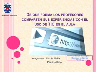 DE QUE FORMA LOS PROFESORES
COMPARTEN SUS EXPERIENCIAS CON EL
USO DE TIC EN EL AULA
Integrantes: Nicole Mella
Paulina Soto
Procedencia de imagen:
Banco de imágenes
FOTOLIA
Universidad del Biobío
 