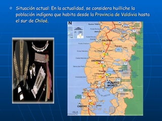 Situación actual: En la actualidad, se considera huilliche la población indígena que habita desde la  Provincia de Valdivia  hasta el sur de  Chiloé . 