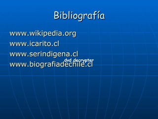 Bibliografía www.wikipedia.org www.icarito.cl www.serindigena.cl www.biografiadechile.cl dvd decrypter 
