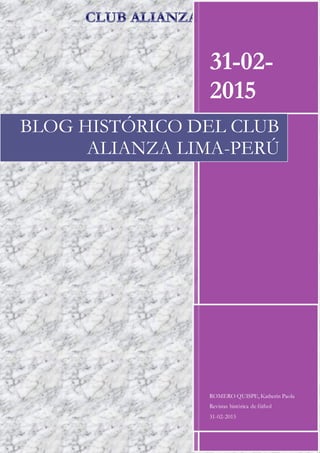 1
31-02-
2015
ROMERO QUISPE, Katherin Paola
Revistas histórica de fútbol
31-02-2015
BLOG HISTÓRICO DEL CLUB
ALIANZA LIMA-PERÚ
 
