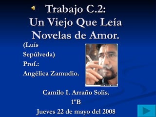 Trabajo C.2: Un Viejo Que Leía Novelas de Amor. (Luís  Sepúlveda)  Prof.:  Angélica Zamudio. Camilo I. Arraño Solis. 1ºB Jueves 22 de mayo del 2008 
