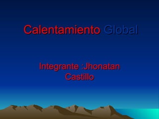 Calentamiento  Global Integrante :Jhonatan Castillo 
