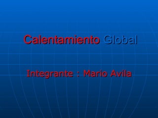 Calentamiento  Global Integrante : Mario Avila  