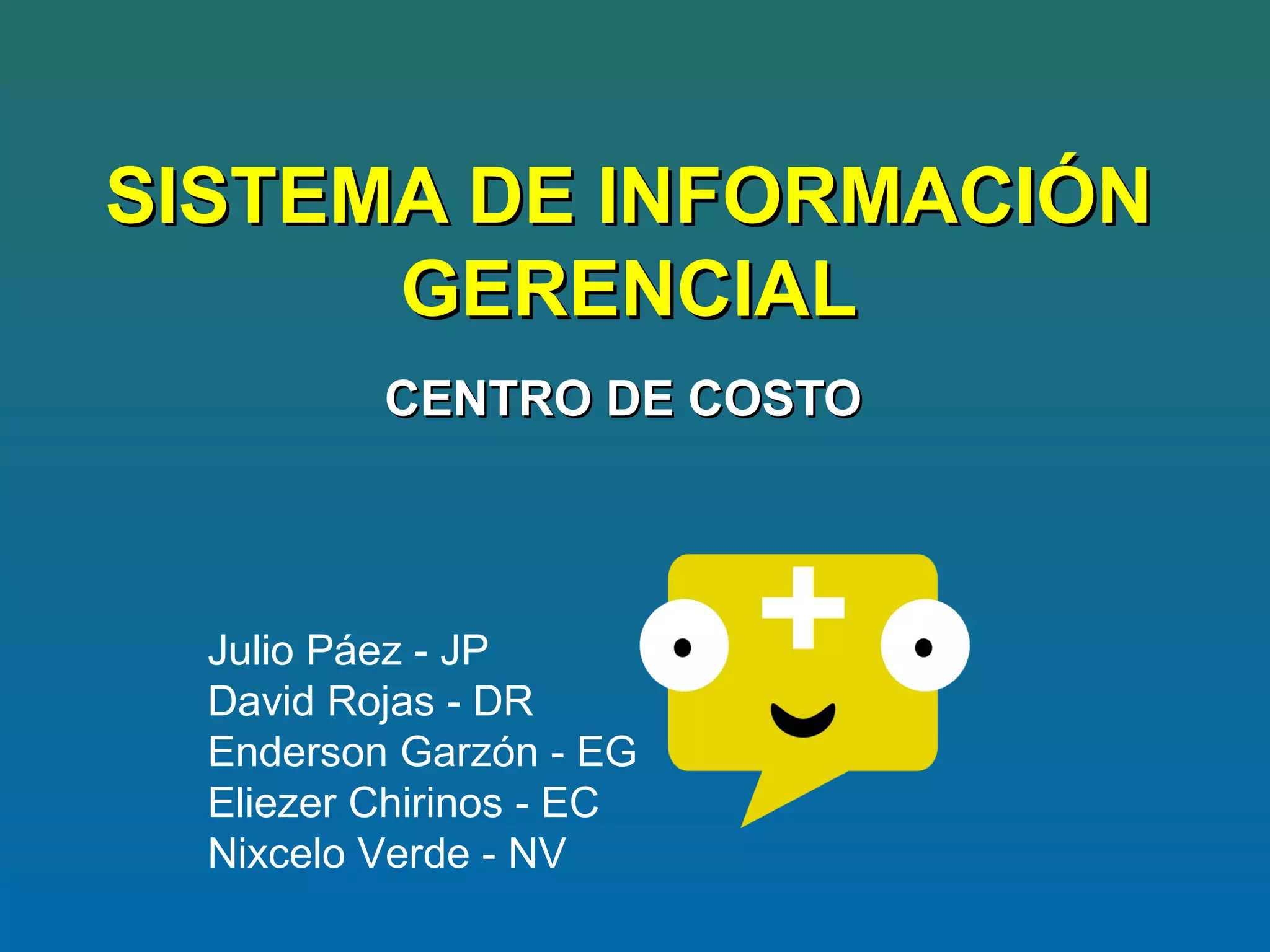 SISTEMA DE INFORMACIÓN
      GERENCIAL
          CENTRO DE COSTO




  Julio Páez - JP
  David Rojas - DR
  Enderson Garzón - EG
  Eliezer Chirinos - EC
  Nixcelo Verde - NV
 