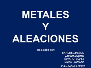 METALES
Y
ALEACIONES
Realizado por:
CARLOS LUENGO
JAVIER ECOMO
ÁLVARO LÓPEZ
OMAR ESPEJO
1º A – BACHILLERATO
 