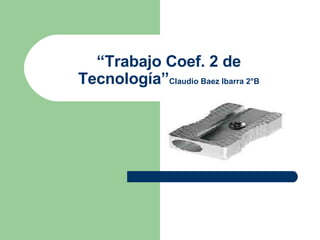“ Trabajo Coef. 2 de Tecnología” Claudio Baez Ibarra 2°B 