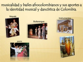 musicalidad y bailes afrocolombianos y sus aportes a
la identidad musical y dancística de Colombia.
Mapalé

Instrumentos
Bullarengue

porro

 