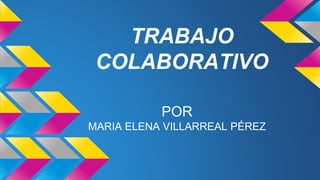 TRABAJO 
COLABORATIVO 
POR 
MARIA ELENA VILLARREAL PÉREZ 
 