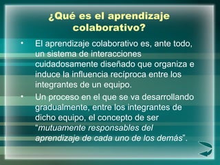 ¿Qué es el aprendizaje colaborativo? <ul><li>El aprendizaje colaborativo es, ante todo, un sistema de interacciones cuidad...
