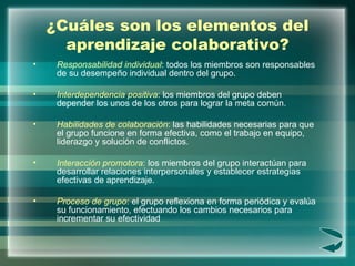 ¿Cuáles son los elementos del aprendizaje colaborativo? <ul><li>Responsabilidad individual : todos los miembros son respon...