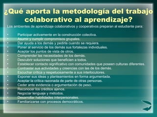 ¿Qué aporta la metodología del trabajo colaborativo al aprendizaje? <ul><li>Los ambientes de aprendizaje colaborativos y c...