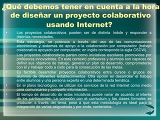 ¿Qué debemos tener en cuenta a la hora de diseñar un proyecto colaborativo usando Internet?   <ul><li>Los proyectos colabo...