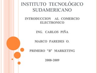 INSTITUTO TECNOLÓGICO SUDAMERICANO INTRODUCCION  AL COMERCIO ELECTRONICO ING. CARLOS PIÑA MARCO PAREDES O. PRIMERO “B” MARKETING 2008-2009 