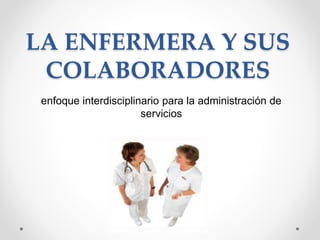 LA ENFERMERA Y SUS
COLABORADORES
enfoque interdisciplinario para la administración de
servicios
 