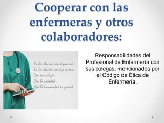 Cooperar con las
enfermeras y otros
colaboradores:
Responsabilidades del
Profesional de Enfermería con
sus colegas, mencionados por
el Código de Ética de
Enfermería.
 