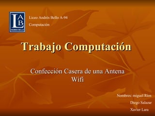 Trabajo Computación  Confección Casera de una Antena Wifi Nombres: miguel Ríos Diego Salazar Xavier Lara Liceo Andrés Bello A-94 Computación 