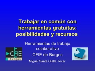 Trabajar en común con herramientas gratuitas: posibilidades y recursos   Herramientas de trabajo colaborativo CFIE de Burgos Miguel Santa Olalla Tovar 