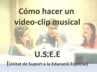 Cómo hacer un  video-clip musical U.S.E.E ( Unitat de Suport a la Educació Especial) 