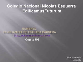 Colegio Nacional Nicolas Esguerra
       EdificamusFuturum




   Pipe_millonarios@hormail..com
           Curso: 801




                                   John Alexander
                                        Caraballo
 