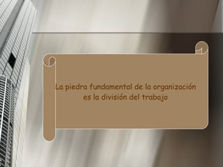 La piedra fundamental de la organización es la división del trabajo   