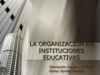 Educación Inicial – II Ciclo Karen Bonilla Bances. LA ORGANIZACIÓN EN INSTITUCIONES EDUCATIVAS 