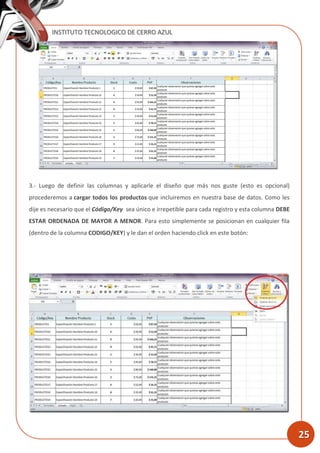 INSTITUTO TECNOLOGICO DE CERRO AZUL
25
3.- Luego de definir las columnas y aplicarle el diseño que más nos guste (esto es opcional)
procederemos a cargar todos los productos que incluiremos en nuestra base de datos. Como les
dije es necesario que el Código/Key sea único e irrepetible para cada registro y esta columna DEBE
ESTAR ORDENADA DE MAYOR A MENOR. Para esto simplemente se posicionan en cualquier fila
(dentro de la columna CODIGO/KEY) y le dan el orden haciendo click en este botón:
 