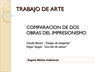 TRABAJO DE ARTE Ángela Molina Cañizares COMPARACION DE DOS OBRAS DEL IMPRESIONISMO Claude Monet – ”Campo de amapolas” Edgar Degas-  “Lección de danza” 