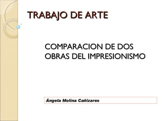 TRABAJO DE ARTE Ángela Molina Cañizares COMPARACION DE DOS OBRAS DEL IMPRESIONISMO 
